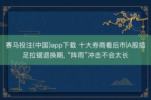 赛马投注(中国)app下载 十大券商看后市|A股插足拉锯退换期， “阵雨”冲击不会太长
