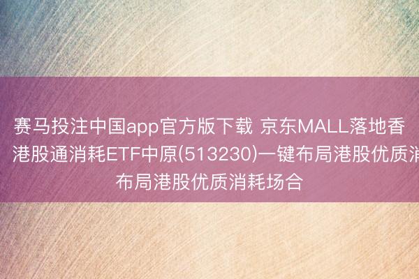赛马投注中国app官方版下载 京东MALL落地香港湾仔，港股通消耗ETF中原(513230)一键布局港股优质消耗场合