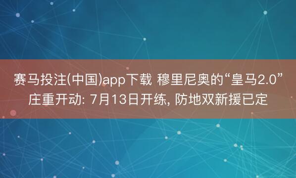 赛马投注(中国)app下载 穆里尼奥的“皇马2.0”庄重开动: 7月13日开练， 防地双新援已定