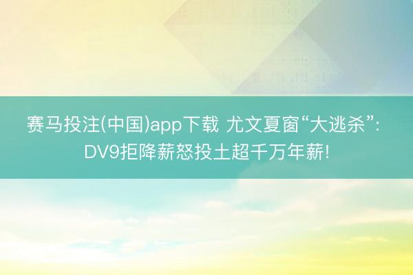 赛马投注(中国)app下载 尤文夏窗“大逃杀”: DV9拒降薪怒投土超千万年薪!
