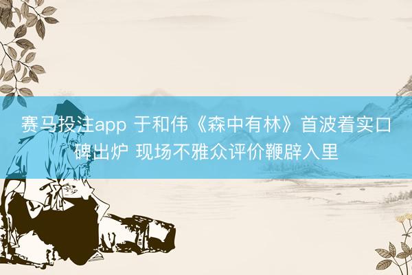赛马投注app 于和伟《森中有林》首波着实口碑出炉 现场不雅