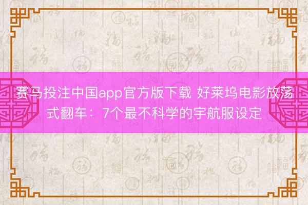 赛马投注中国app官方版下载 好莱坞电影放荡式翻车：7个