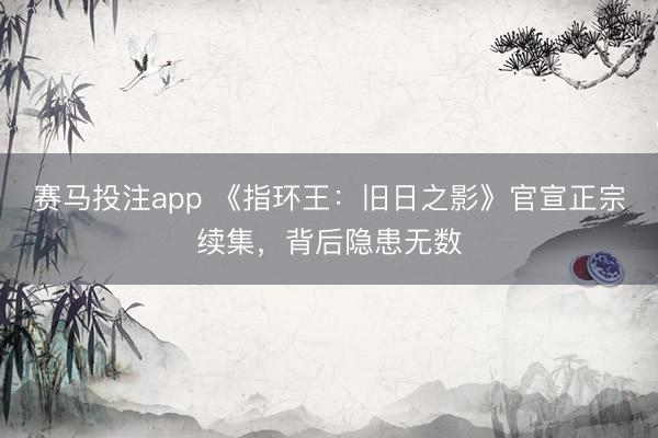 赛马投注app 《指环王：旧日之影》官宣正宗续集，背后隐