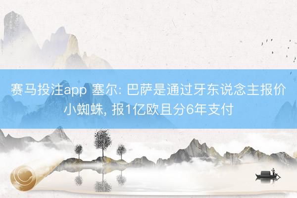 赛马投注app 塞尔: 巴萨是通过牙东说念主报价小蜘蛛， 报1亿欧且分6年支付