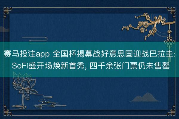 赛马投注app 全国杯揭幕战好意思国迎战巴拉圭: SoFi盛开场焕新首秀， 四千余张门票仍未售罄