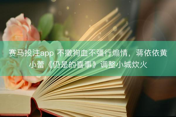 赛马投注app 不撒狗血不彊行煽情，蒋依依黄小蕾《仍是的喜事》调整小城炊火