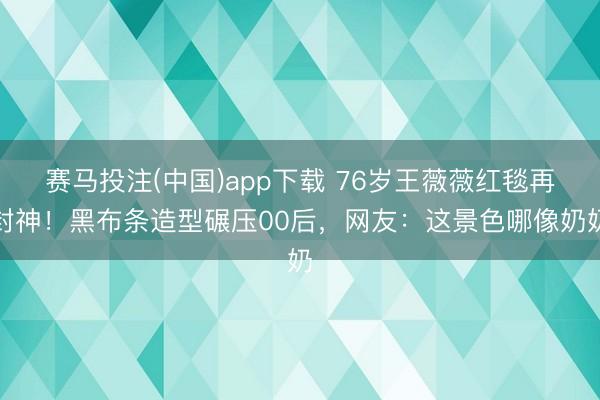 赛马投注(中国)app下载 76岁王薇薇红毯再封神！黑布条造型碾压00后，网友：这景色哪像奶奶
