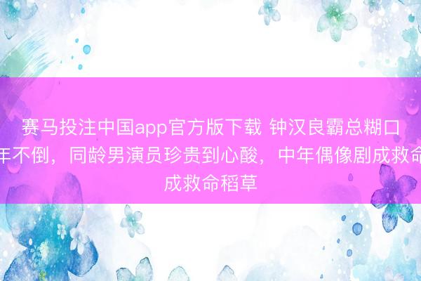 赛马投注中国app官方版下载 钟汉良霸总糊口三十年不倒，同龄男演员珍贵到心酸，中年偶像剧成救命稻草