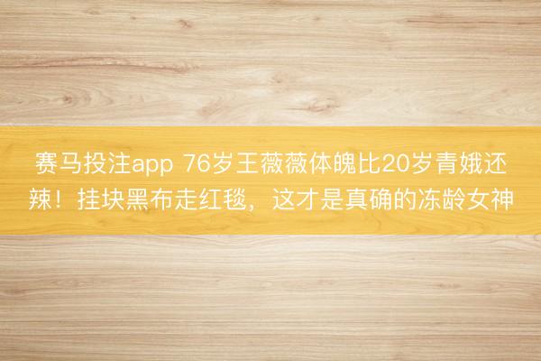 赛马投注app 76岁王薇薇体魄比20岁青娥还辣！挂块黑布走红毯，这才是真确的冻龄女神