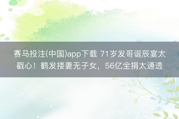 赛马投注(中国)app下载 71岁发哥诞辰宴太戳心！鹤发搂妻无子女，56亿全捐太通透