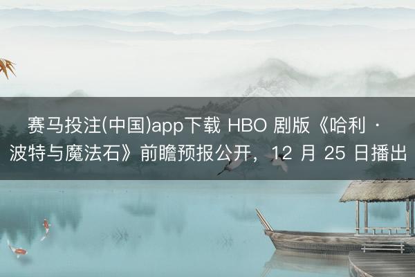赛马投注(中国)app下载 HBO 剧版《哈利 · 波特与魔法石》前瞻预报公开，12 月 25 日播出