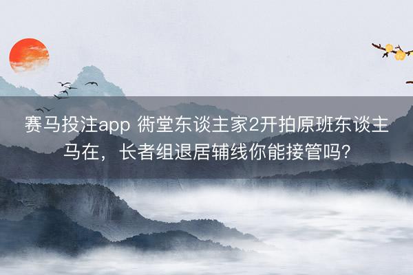 赛马投注app 衖堂东谈主家2开拍原班东谈主马在，长者组退居辅线你能接管吗？