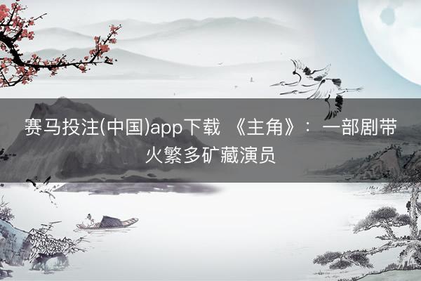 赛马投注(中国)app下载 《主角》：一部剧带火繁多矿藏演员