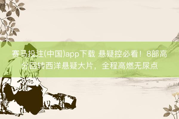 赛马投注(中国)app下载 悬疑控必看！8部高分回转西洋悬疑大片，全程高燃无尿点