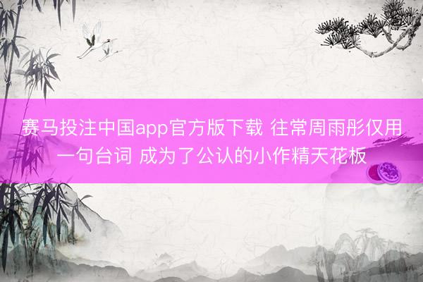 赛马投注中国app官方版下载 往常周雨彤仅用一句台词 成为了公认的小作精天花板