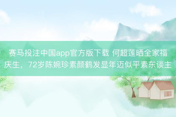 赛马投注中国app官方版下载 何超莲晒全家福庆生，72岁陈婉珍素颜鹤发显年迈似平素东谈主