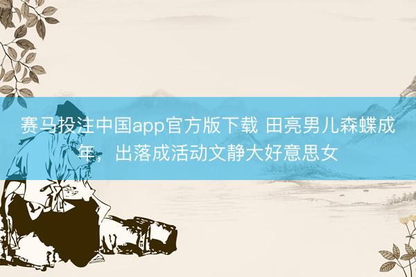 赛马投注中国app官方版下载 田亮男儿森蝶成年，出落成活动文静大好意思女