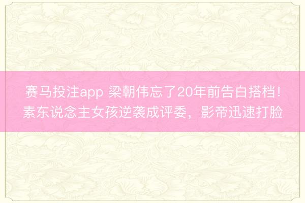 赛马投注app 梁朝伟忘了20年前告白搭档！素东说念主女孩逆袭成评委，影帝迅速打脸