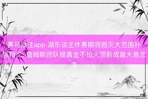 赛马投注app 湖东谈主休赛期将毁灭大范围补强辩论, 詹姆斯团队提真金不怕火顶薪成最大悬念