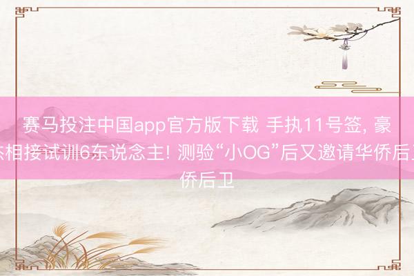 赛马投注中国app官方版下载 手执11号签， 豪杰相接试训6东说念主! 测验“小OG”后又邀请华侨后卫