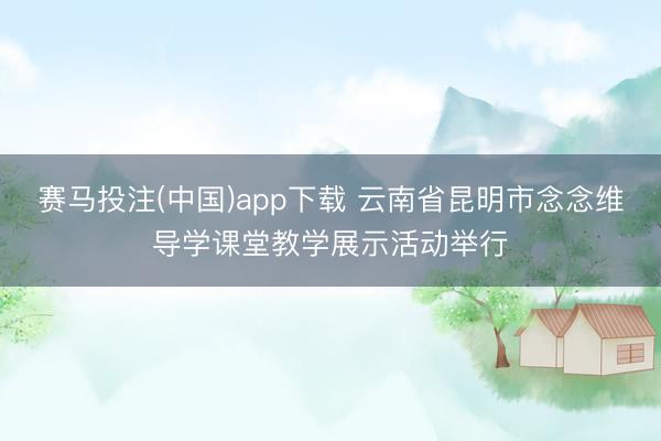 赛马投注(中国)app下载 云南省昆明市念念维导学课堂教学展示活动举行