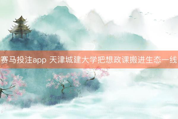 赛马投注app 天津城建大学把想政课搬进生态一线