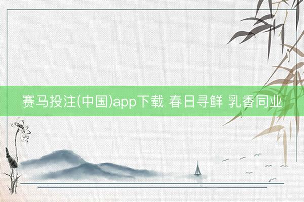 赛马投注(中国)app下载 春日寻鲜 乳香同业