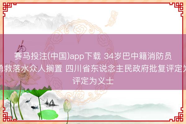 赛马投注(中国)app下载 34岁巴中籍消防员苟俊勇救落水众人搁置 四川省东说念主民政府批复评定为义士
