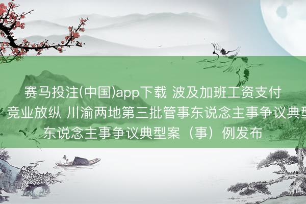 赛马投注(中国)app下载 波及加班工资支付、剥削生养津贴、竞业放纵 川渝两地第三批管事东说念主事争议典型案（事）例发布