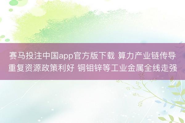 赛马投注中国app官方版下载 算力产业链传导重复资源政策利好 铜钼锌等工业金属全线走强