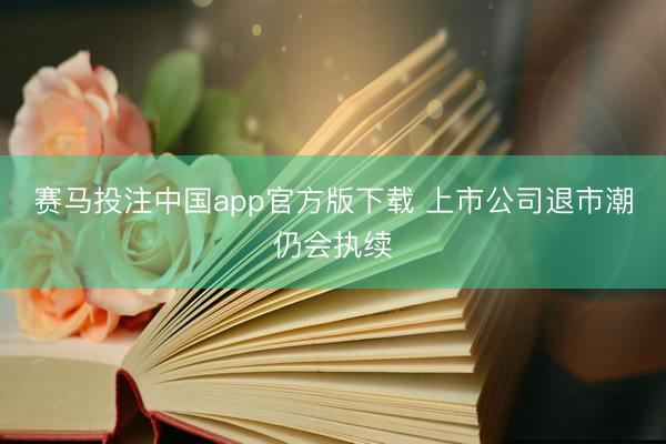赛马投注中国app官方版下载 上市公司退市潮仍会执续