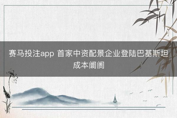 赛马投注app 首家中资配景企业登陆巴基斯坦成本阛阓