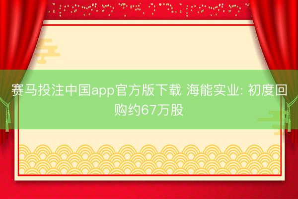 赛马投注中国app官方版下载 海能实业: 初度回购约67万股