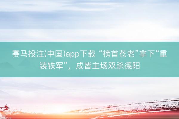赛马投注(中国)app下载 “榜首苍老”拿下“重装铁军”，成皆主场双杀德阳