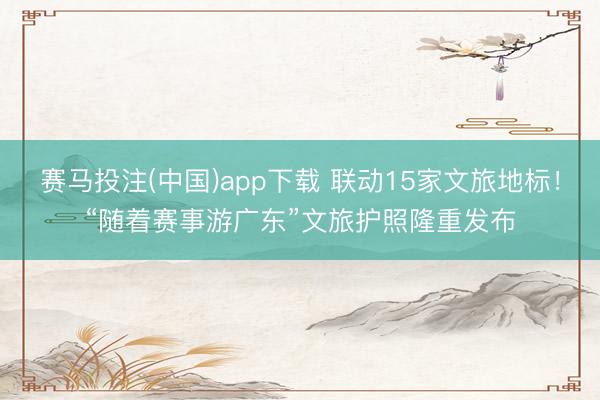 赛马投注(中国)app下载 联动15家文旅地标!“随着赛事游广东”文旅护照隆重发布