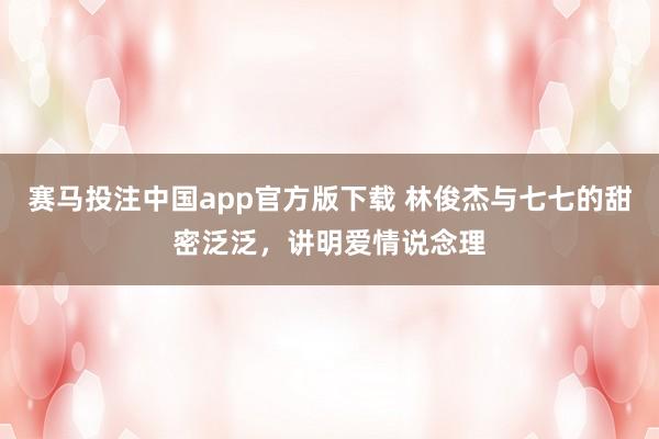 赛马投注中国app官方版下载 林俊杰与七七的甜密泛泛，讲明爱情说念理