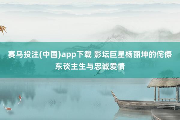 赛马投注(中国)app下载 影坛巨星杨丽坤的侘傺东谈主生与忠诚爱情