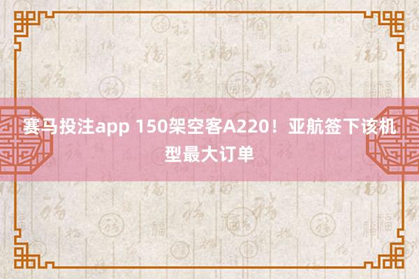 赛马投注app 150架空客A220！亚航签下该机型最大订单