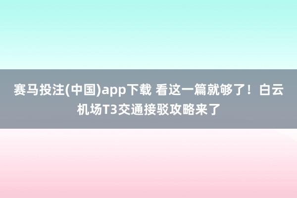 赛马投注(中国)app下载 看这一篇就够了！白云机场T3交通接驳攻略来了