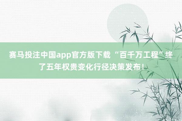 赛马投注中国app官方版下载 “百千万工程”终了五年权贵变化行径决策发布！