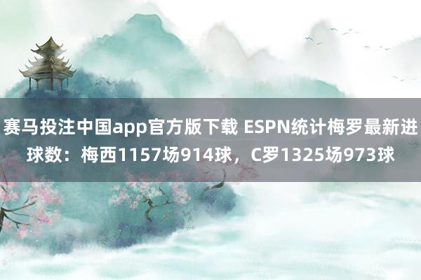 赛马投注中国app官方版下载 ESPN统计梅罗最新进球数：梅西1157场914球，C罗1325场973球