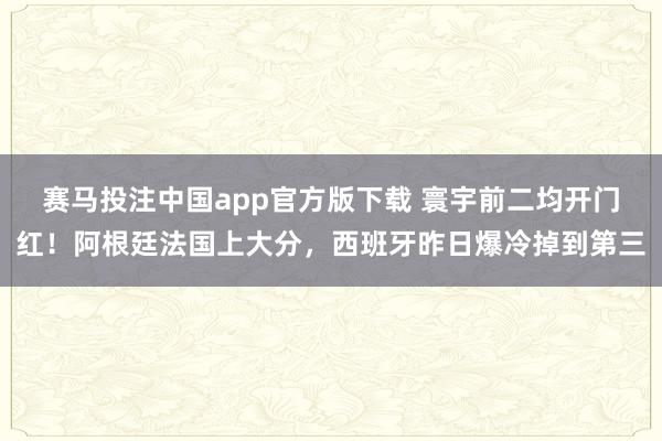 赛马投注中国app官方版下载 寰宇前二均开门红！阿根廷法国上大分，西班牙昨日爆冷掉到第三