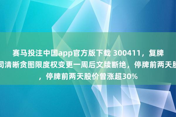 赛马投注中国app官方版下载 300411，复牌大跌18%！公司清晰贪图限度权变更一周后文牍断绝，停牌前两天股价曾涨超30%