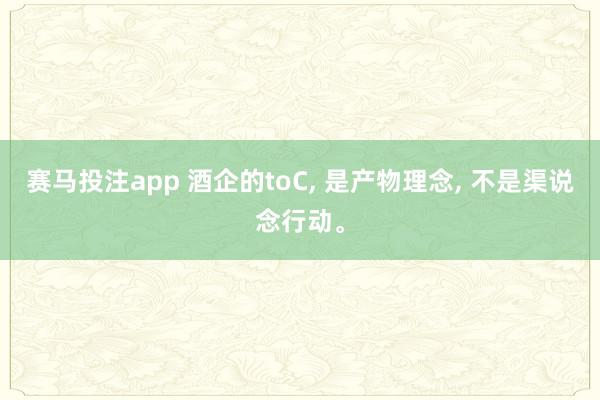赛马投注app 酒企的toC， 是产物理念， 不是渠说念行动。