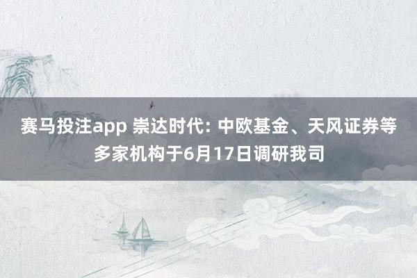 赛马投注app 崇达时代: 中欧基金、天风证券等多家机构于6月17日调研我司