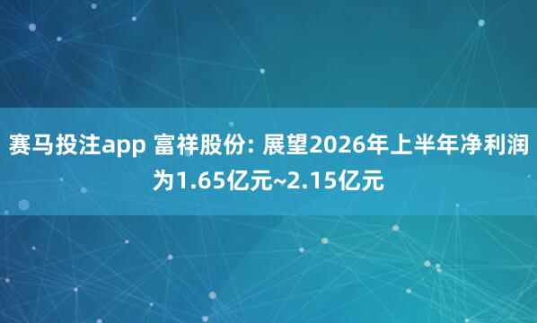 赛马投注app 富祥股份: 展望2026年上半年净利润为1.65亿元~2.15亿元