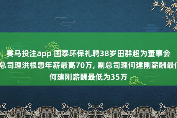 赛马投注app 国泰环保礼聘38岁田群超为董事会文书， 副总司理洪根惠年薪最高70万， 副总司理何建刚薪酬最低为35万