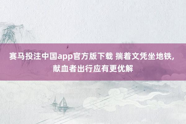 赛马投注中国app官方版下载 揣着文凭坐地铁， 献血者出行应有更优解