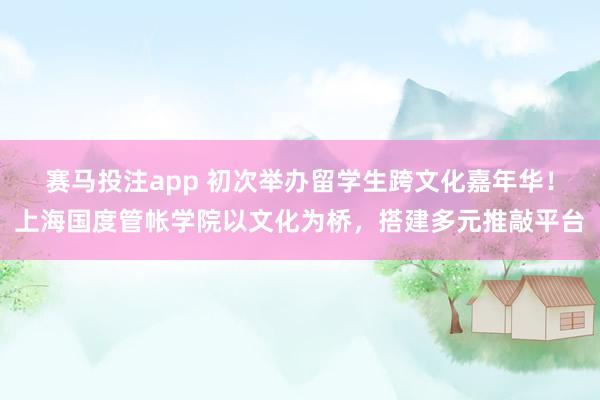 赛马投注app 初次举办留学生跨文化嘉年华!上海国度管帐学院以文化为桥,搭建多元推敲平台