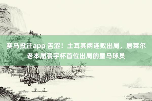 赛马投注app 苦涩!土耳其两连败出局,居莱尔老本届寰宇杯首位出局的皇马球员